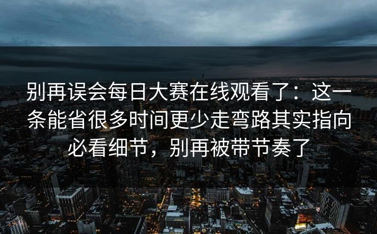 别再误会每日大赛在线观看了：这一条能省很多时间更少走弯路其实指向必看细节，别再被带节奏了