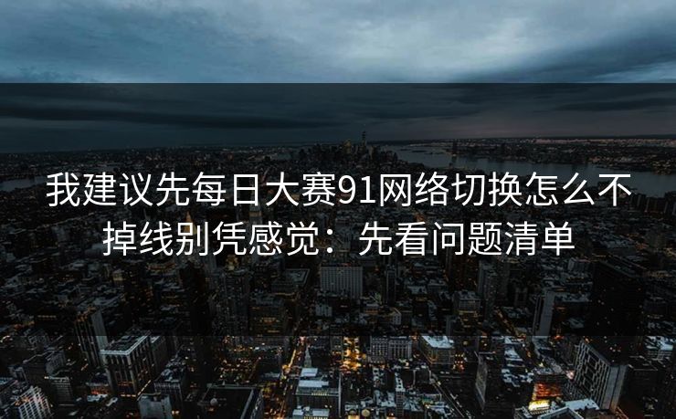 我建议先每日大赛91网络切换怎么不掉线别凭感觉：先看问题清单