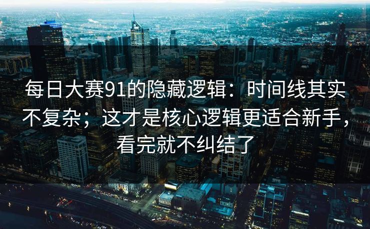 每日大赛91的隐藏逻辑：时间线其实不复杂；这才是核心逻辑更适合新手，看完就不纠结了