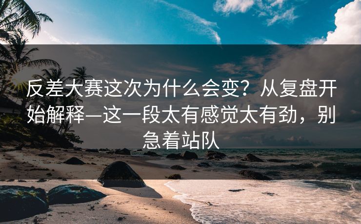 反差大赛这次为什么会变？从复盘开始解释—这一段太有感觉太有劲，别急着站队