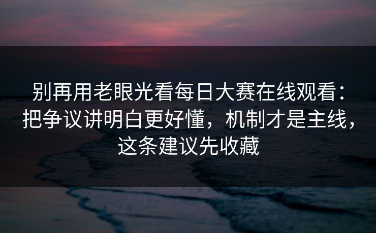 别再用老眼光看每日大赛在线观看：把争议讲明白更好懂，机制才是主线，这条建议先收藏