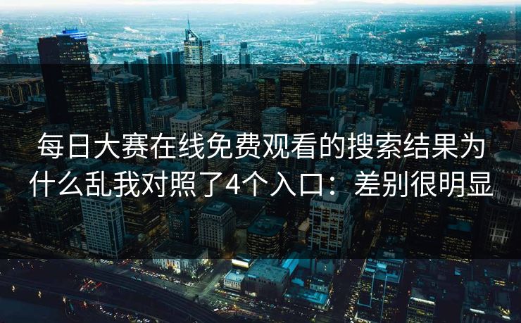 每日大赛在线免费观看的搜索结果为什么乱我对照了4个入口：差别很明显