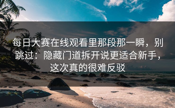 每日大赛在线观看里那段那一瞬,别跳过:隐藏门道拆开说更适合新手,这次真的很难反驳 每日大赛在线观看里那段那一瞬,别跳过:隐藏门道拆开说更适合新手,这次真的很难反驳