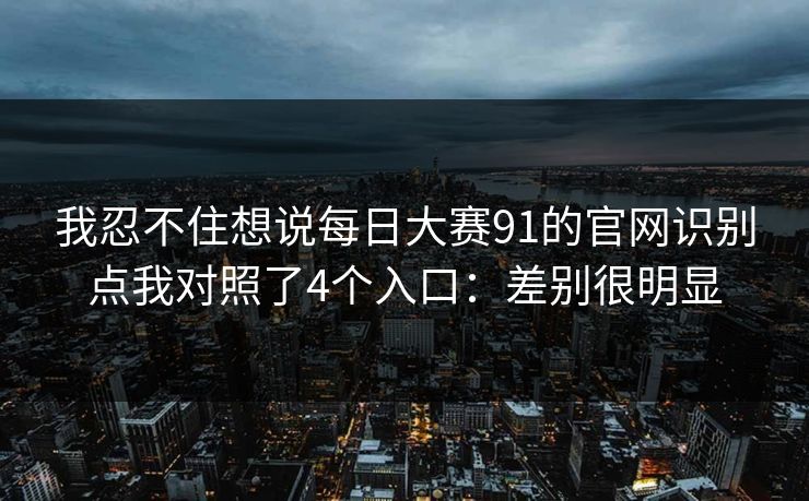 我忍不住想说每日大赛91的官网识别点我对照了4个入口：差别很明显