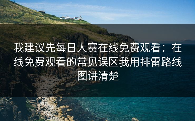 我建议先每日大赛在线免费观看：在线免费观看的常见误区我用排雷路线图讲清楚