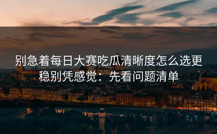 别急着每日大赛吃瓜清晰度怎么选更稳别凭感觉：先看问题清单