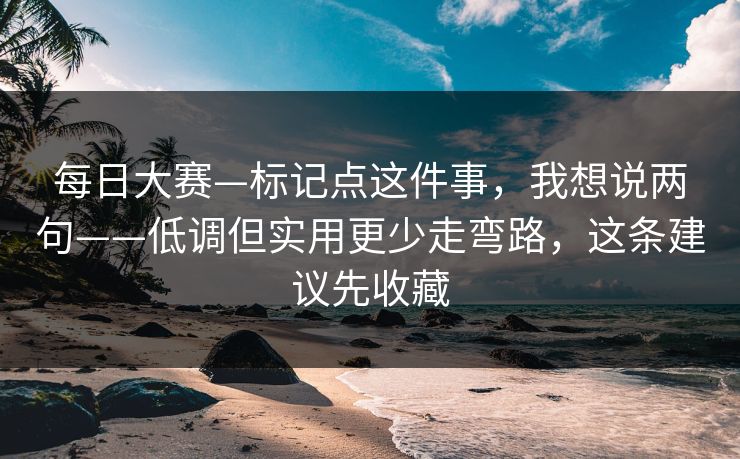 每日大赛—标记点这件事，我想说两句——低调但实用更少走弯路，这条建议先收藏