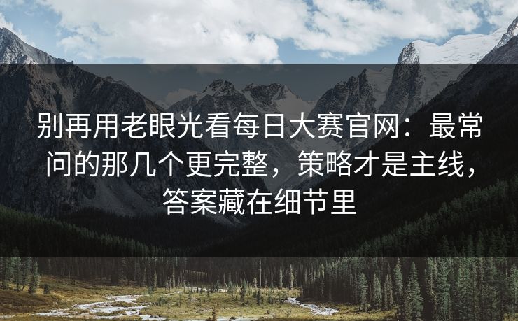 别再用老眼光看每日大赛官网：最常问的那几个更完整，策略才是主线，答案藏在细节里