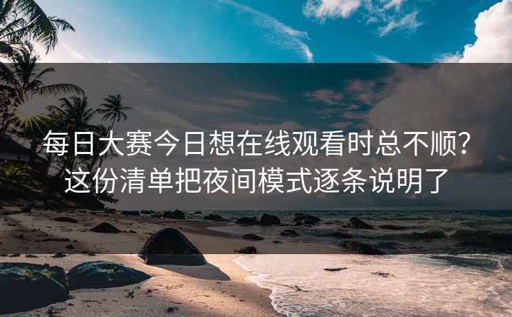 每日大赛今日想在线观看时总不顺？这份清单把夜间模式逐条说明了