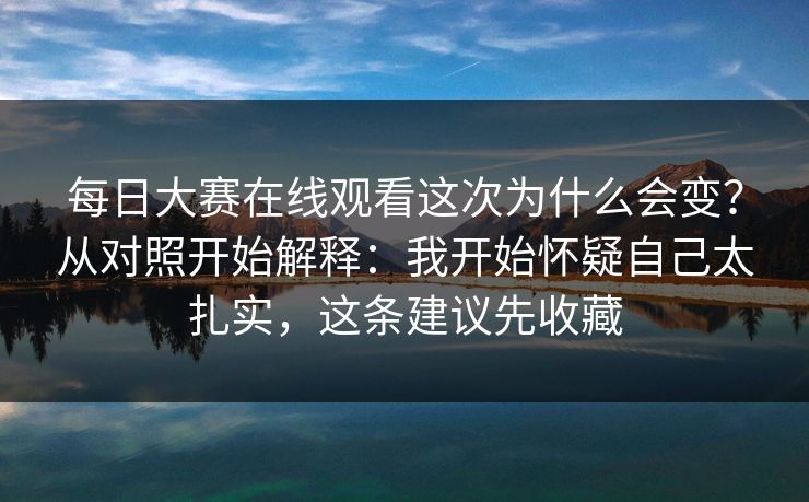 每日大赛在线观看这次为什么会变？从对照开始解释：我开始怀疑自己太扎实，这条建议先收藏