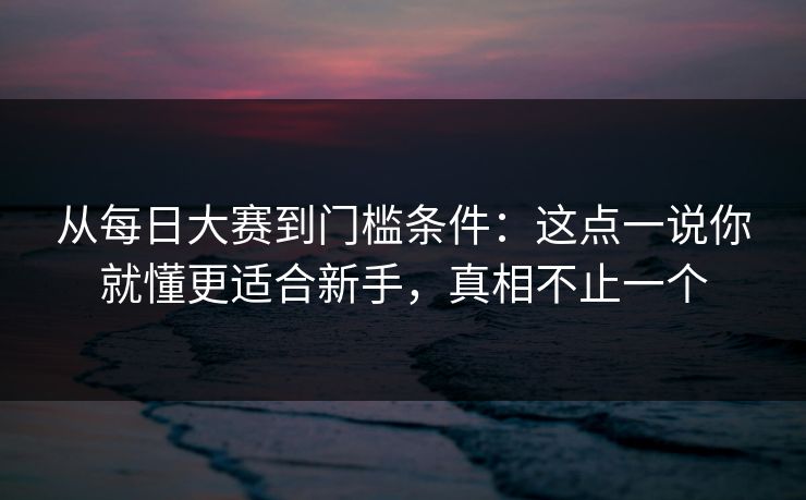 从每日大赛到门槛条件：这点一说你就懂更适合新手，真相不止一个