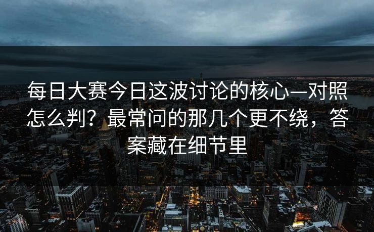每日大赛今日这波讨论的核心—对照怎么判？最常问的那几个更不绕，答案藏在细节里