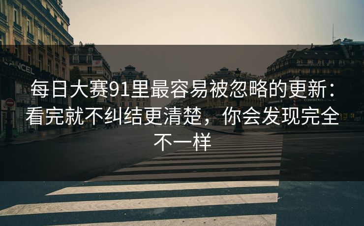 每日大赛91里最容易被忽略的更新：看完就不纠结更清楚，你会发现完全不一样