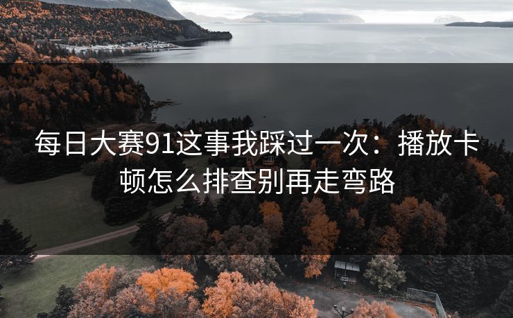 每日大赛91这事我踩过一次：播放卡顿怎么排查别再走弯路