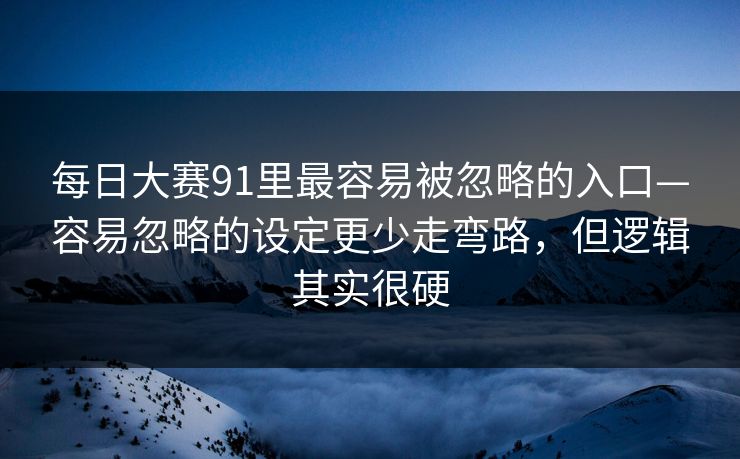 每日大赛91里最容易被忽略的入口—容易忽略的设定更少走弯路，但逻辑其实很硬
