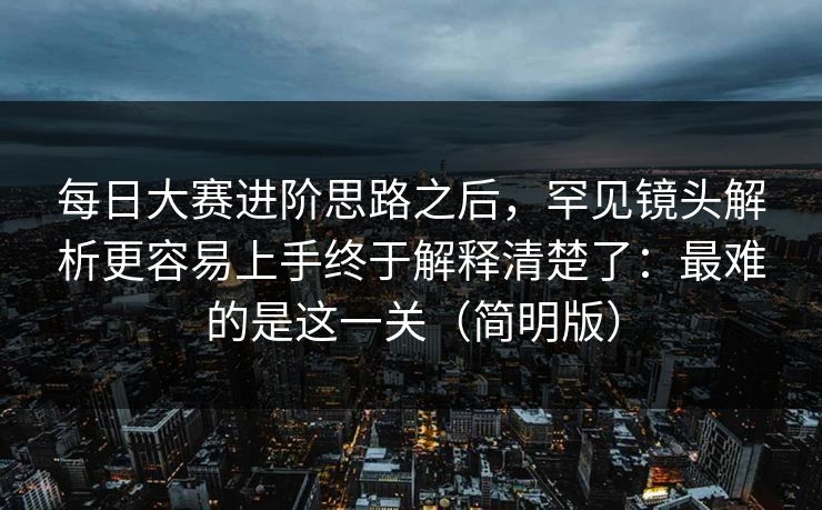 每日大赛进阶思路之后，罕见镜头解析更容易上手终于解释清楚了：最难的是这一关（简明版）