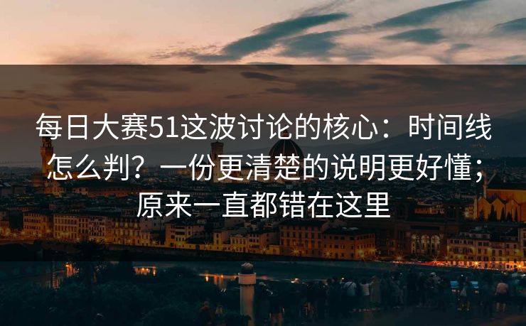 每日大赛51这波讨论的核心：时间线怎么判？一份更清楚的说明更好懂；原来一直都错在这里