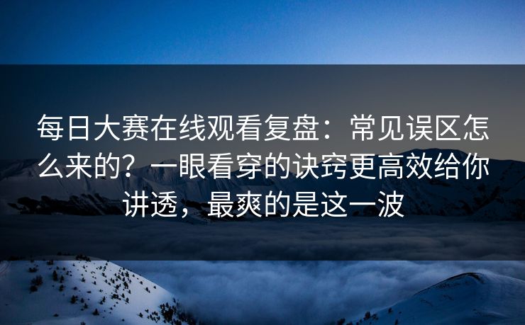 每日大赛在线观看复盘：常见误区怎么来的？一眼看穿的诀窍更高效给你讲透，最爽的是这一波