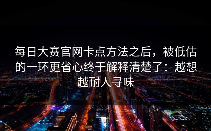 每日大赛官网卡点方法之后，被低估的一环更省心终于解释清楚了：越想越耐人寻味