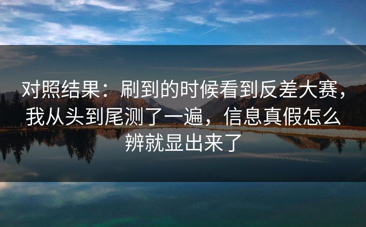 对照结果：刷到的时候看到反差大赛，我从头到尾测了一遍，信息真假怎么辨就显出来了