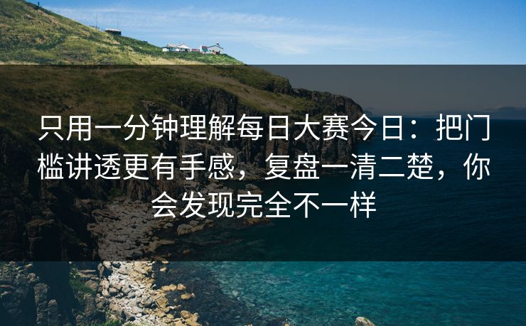只用一分钟理解每日大赛今日：把门槛讲透更有手感，复盘一清二楚，你会发现完全不一样