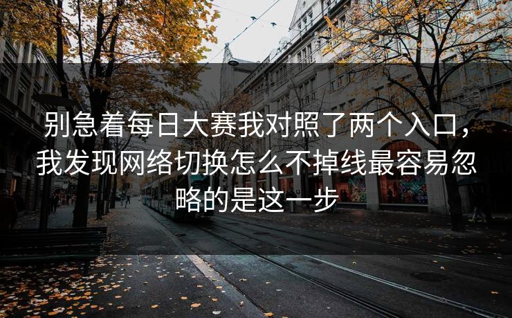 别急着每日大赛我对照了两个入口，我发现网络切换怎么不掉线最容易忽略的是这一步