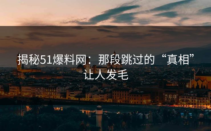 揭秘51爆料网：那段跳过的“真相”让人发毛