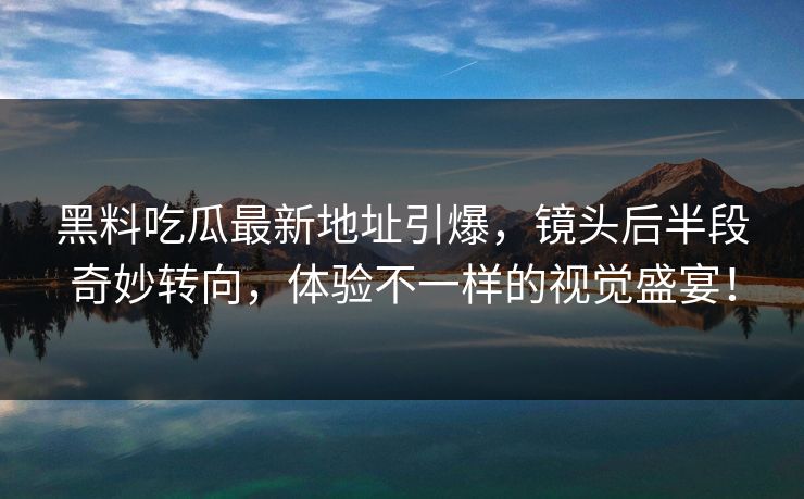 黑料吃瓜最新地址引爆，镜头后半段奇妙转向，体验不一样的视觉盛宴！
