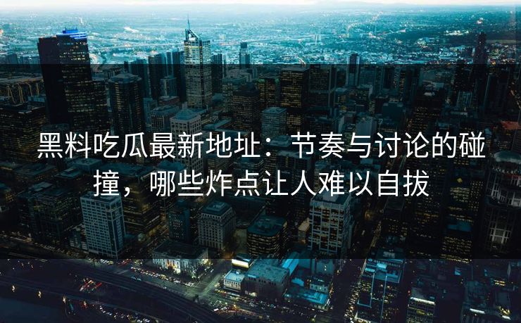 黑料吃瓜最新地址：节奏与讨论的碰撞，哪些炸点让人难以自拔