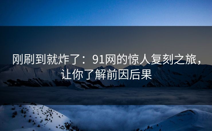刚刷到就炸了：91网的惊人复刻之旅，让你了解前因后果