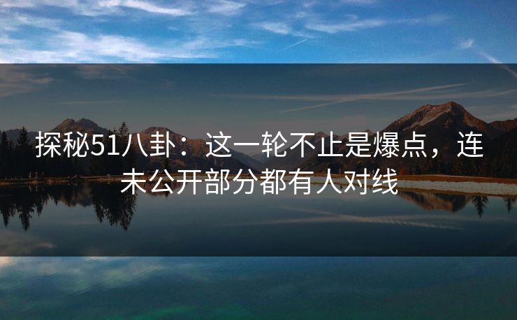 探秘51八卦：这一轮不止是爆点，连未公开部分都有人对线