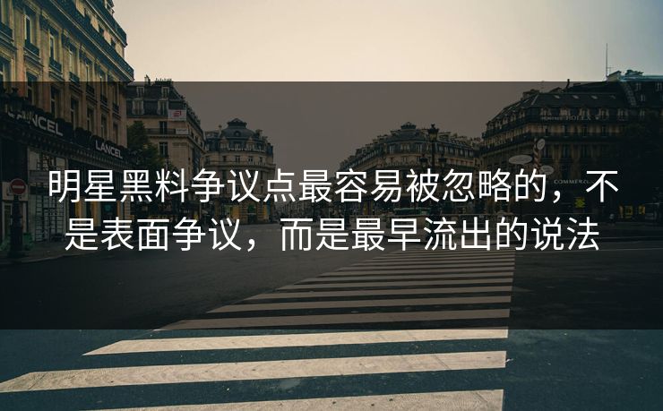 明星黑料争议点最容易被忽略的，不是表面争议，而是最早流出的说法