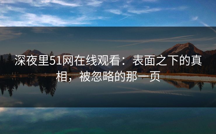 深夜里51网在线观看：表面之下的真相，被忽略的那一页
