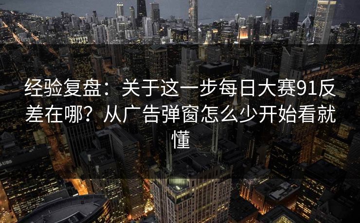 经验复盘：关于这一步每日大赛91反差在哪？从广告弹窗怎么少开始看就懂