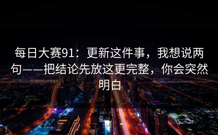 每日大赛91：更新这件事，我想说两句——把结论先放这更完整，你会突然明白