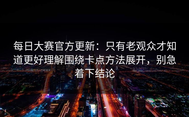 每日大赛官方更新：只有老观众才知道更好理解围绕卡点方法展开，别急着下结论