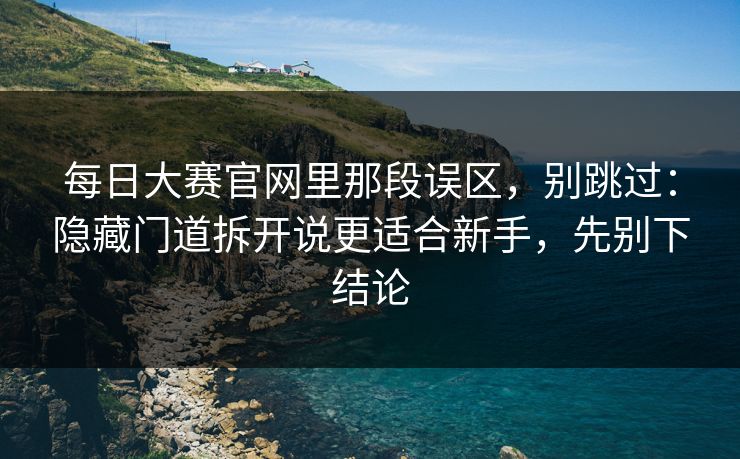 每日大赛官网里那段误区，别跳过：隐藏门道拆开说更适合新手，先别下结论