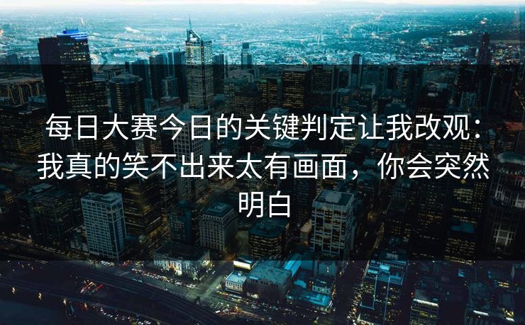 每日大赛今日的关键判定让我改观：我真的笑不出来太有画面，你会突然明白