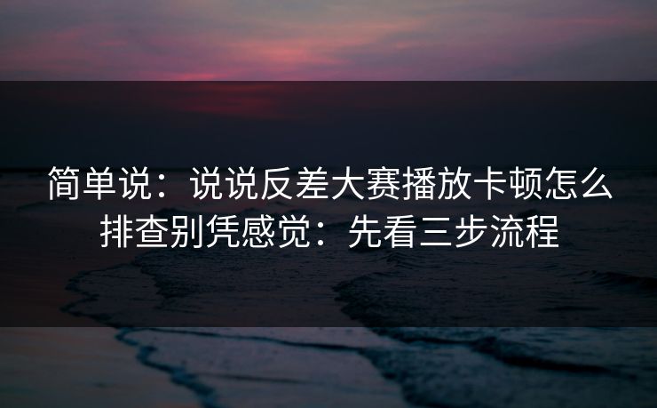 简单说：说说反差大赛播放卡顿怎么排查别凭感觉：先看三步流程