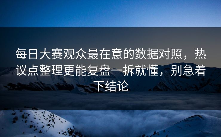 每日大赛观众最在意的数据对照，热议点整理更能复盘一拆就懂，别急着下结论