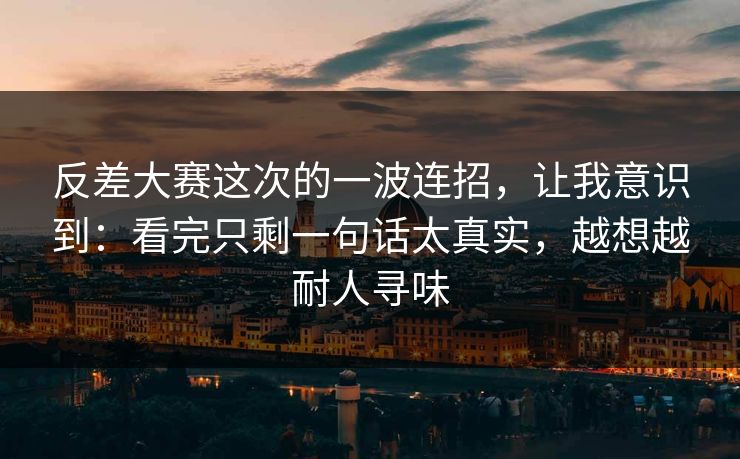 反差大赛这次的一波连招，让我意识到：看完只剩一句话太真实，越想越耐人寻味