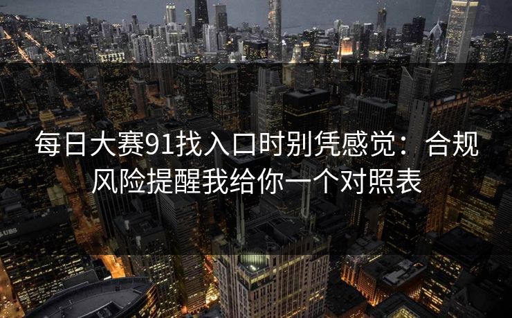 每日大赛91找入口时别凭感觉:合规风险提醒我给你一个对照表 每日大赛91找入口时别凭感觉:合规风险提醒我给你一个对照表