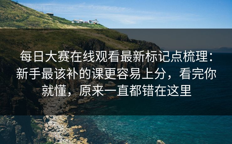 每日大赛在线观看最新标记点梳理：新手最该补的课更容易上分，看完你就懂，原来一直都错在这里