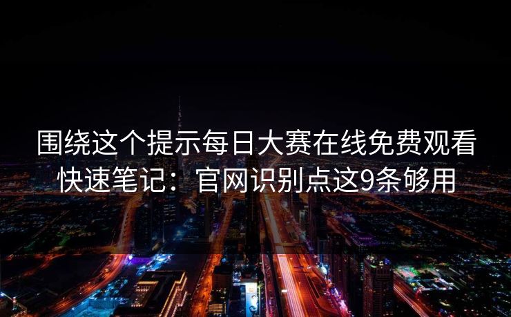 围绕这个提示每日大赛在线免费观看快速笔记：官网识别点这9条够用