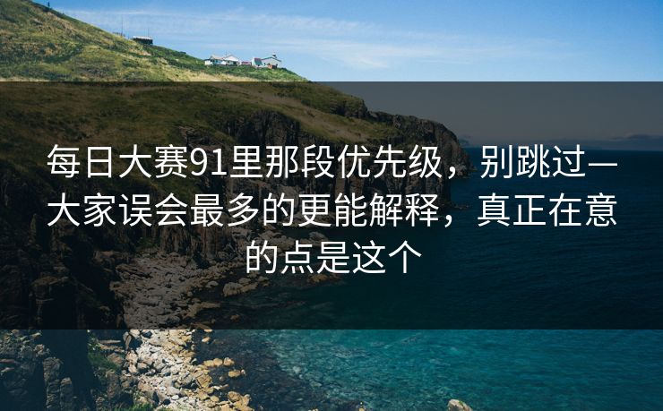 每日大赛91里那段优先级，别跳过—大家误会最多的更能解释，真正在意的点是这个