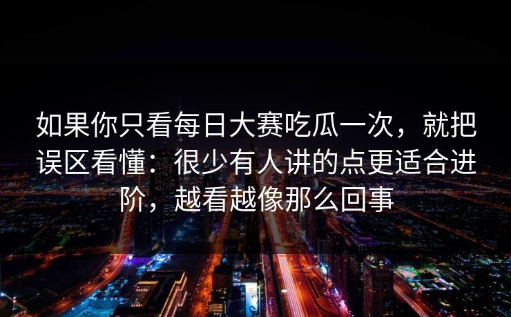 如果你只看每日大赛吃瓜一次，就把误区看懂：很少有人讲的点更适合进阶，越看越像那么回事