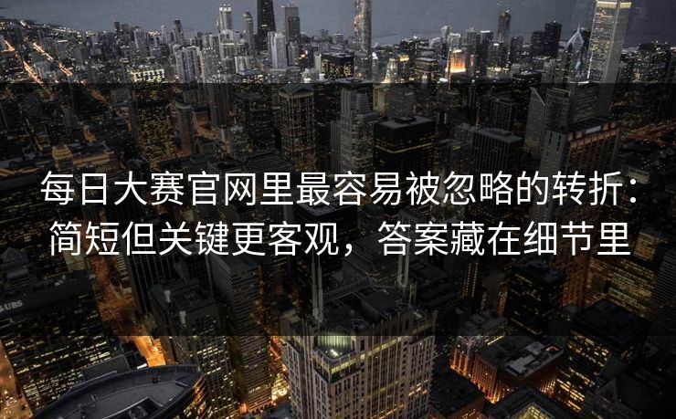 每日大赛官网里最容易被忽略的转折：简短但关键更客观，答案藏在细节里