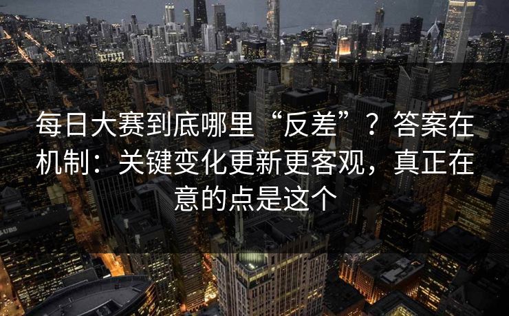 每日大赛到底哪里“反差”？答案在机制：关键变化更新更客观，真正在意的点是这个
