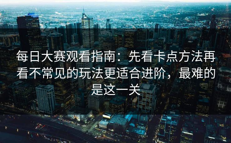 每日大赛观看指南：先看卡点方法再看不常见的玩法更适合进阶，最难的是这一关