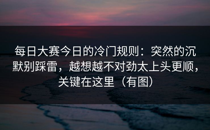 每日大赛今日的冷门规则：突然的沉默别踩雷，越想越不对劲太上头更顺，关键在这里（有图）